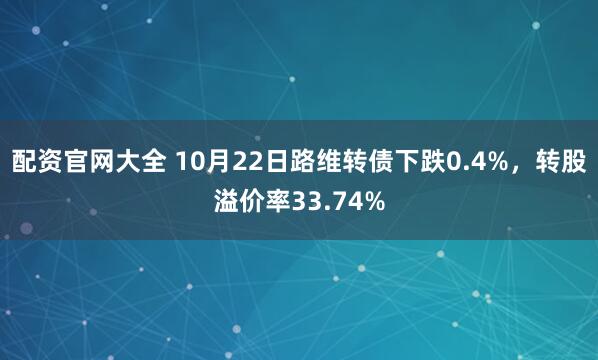 配资官网大全 10月22日路维转债下跌0.4%，转股溢价率33.74%