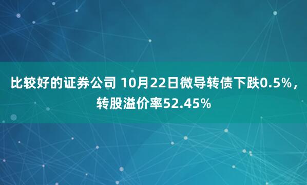 比较好的证券公司 10月22日微导转债下跌0.5%，转股溢价率52.45%