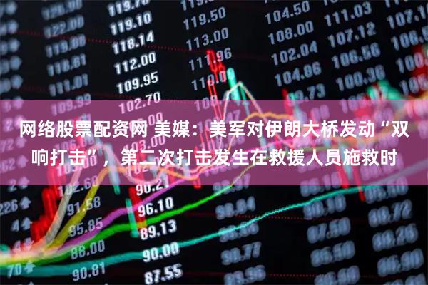 网络股票配资网 美媒：美军对伊朗大桥发动“双响打击”，第二次打击发生在救援人员施救时